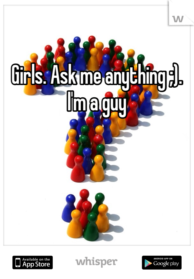 Girls. Ask me anything ;). I'm a guy
