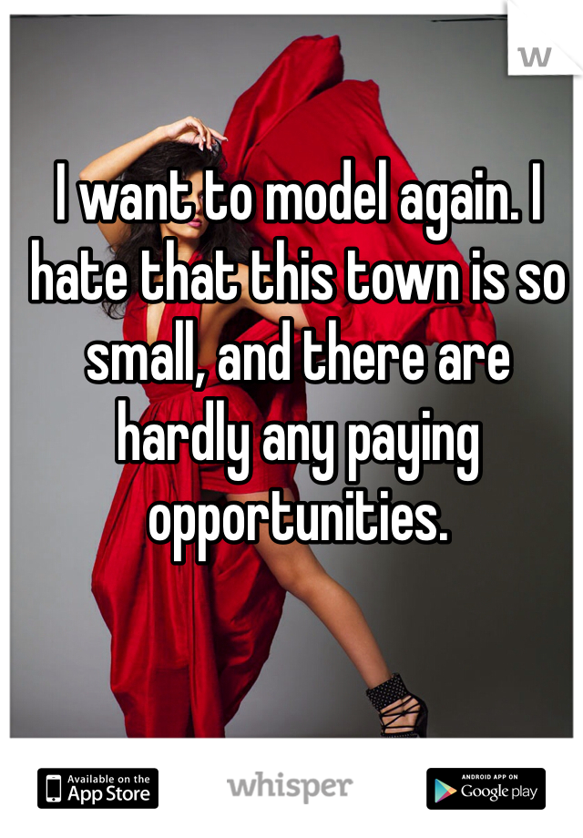 I want to model again. I hate that this town is so small, and there are hardly any paying opportunities.