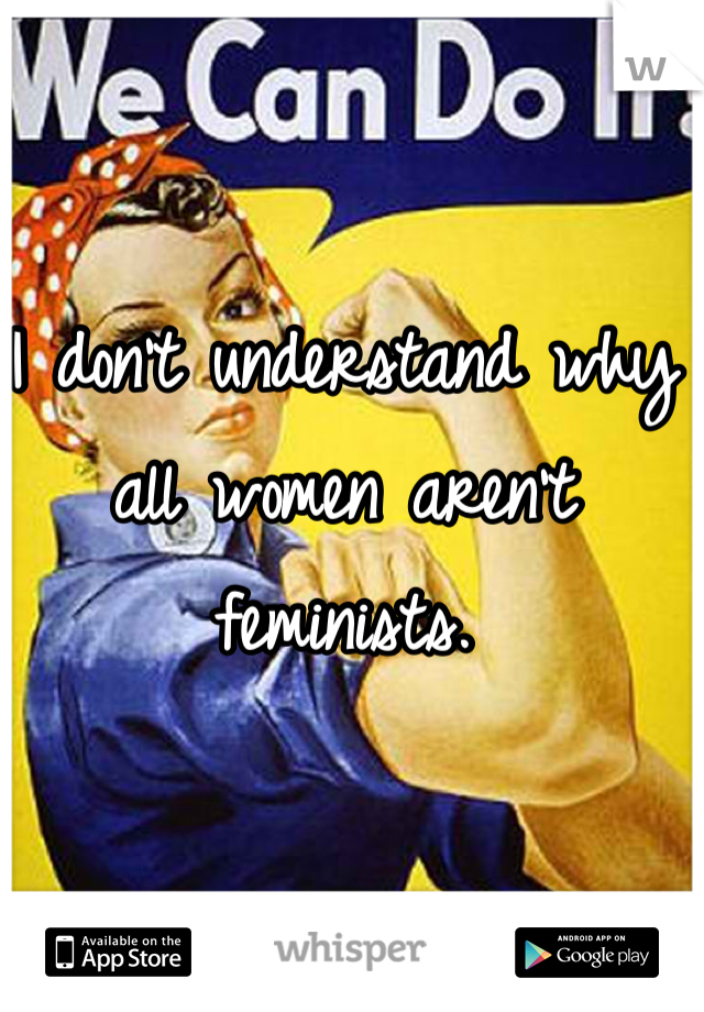I don't understand why all women aren't feminists. 