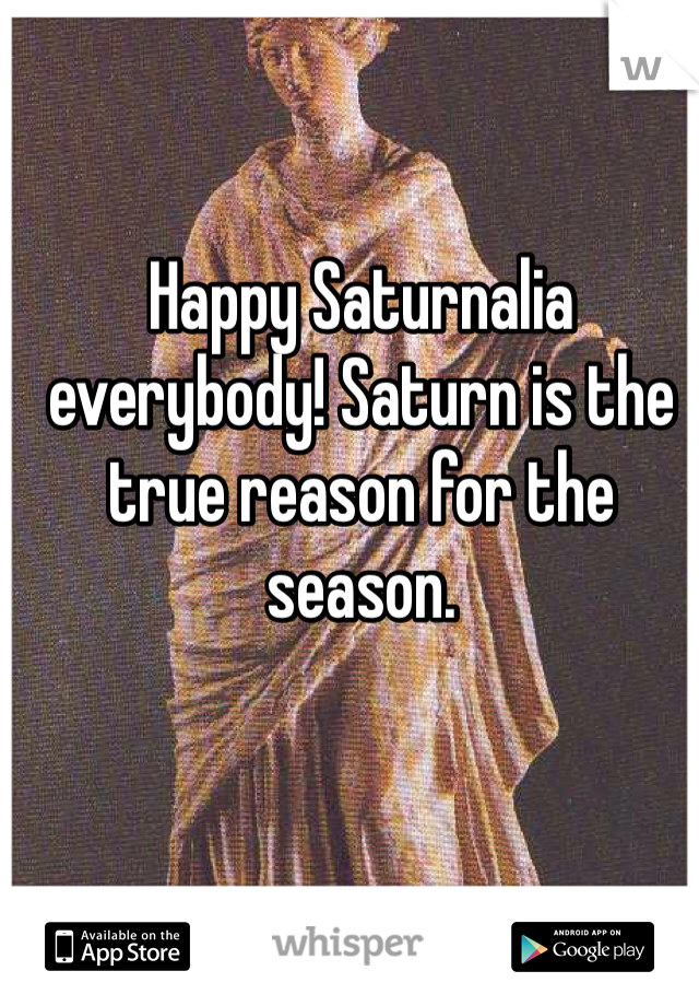Happy Saturnalia everybody! Saturn is the true reason for the season. 