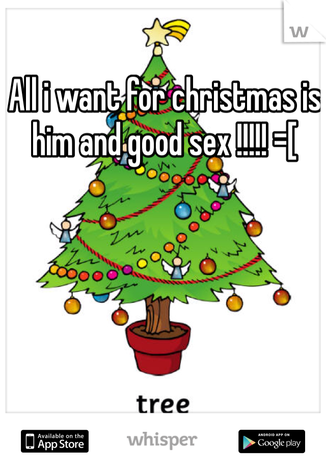 All i want for christmas is him and good sex !!!!! =[ 