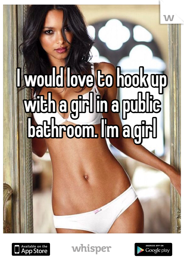 I would love to hook up with a girl in a public bathroom. I'm a girl 