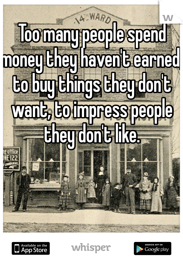 Too many people spend money they haven't earned, to buy things they don't want, to impress people they don't like.