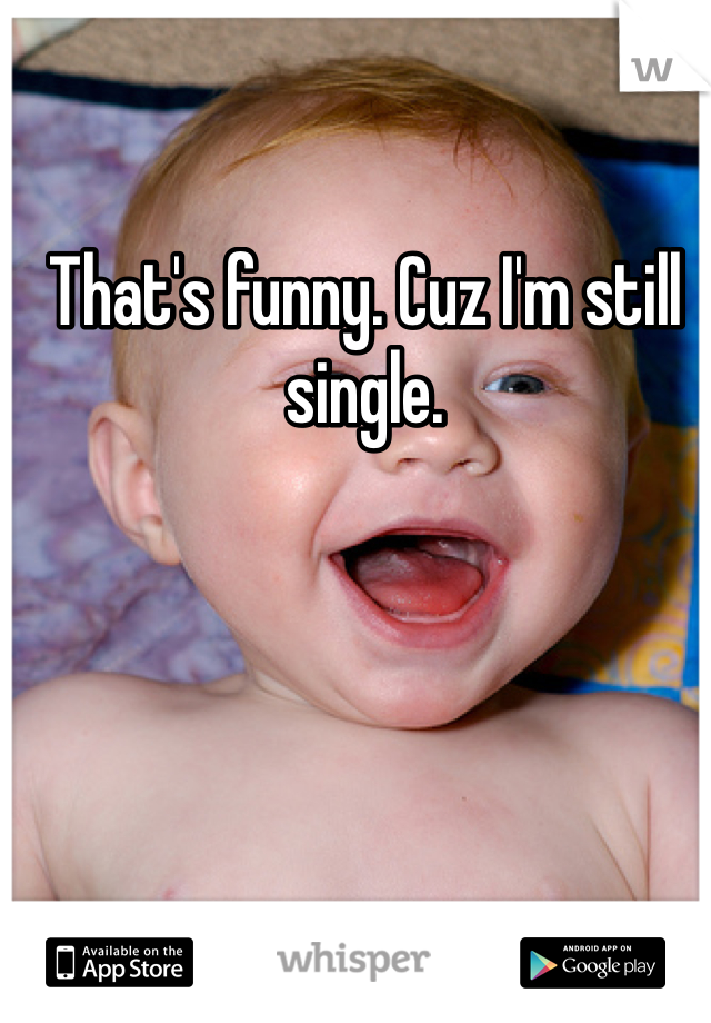 That's funny. Cuz I'm still single. 