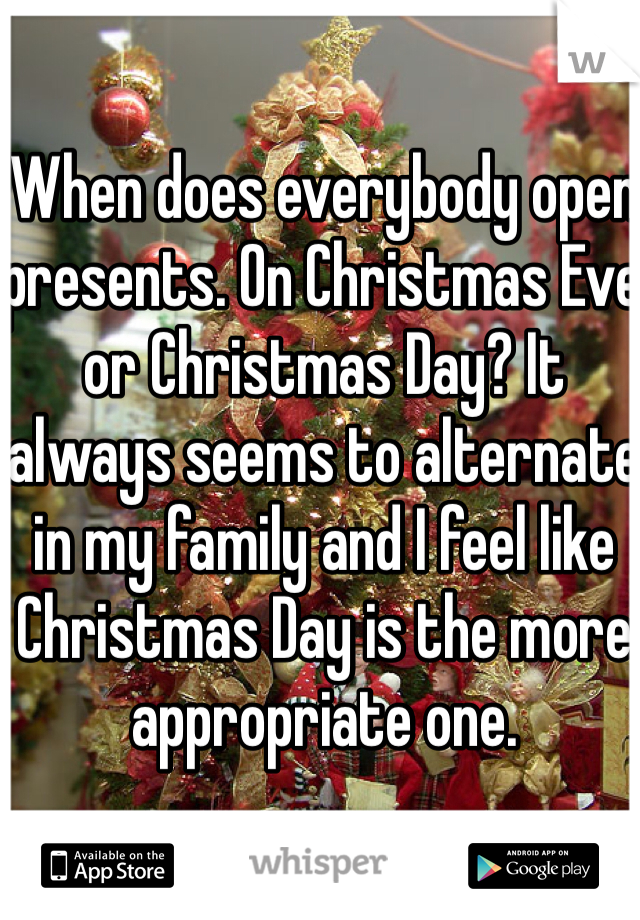 When does everybody open presents. On Christmas Eve or Christmas Day? It always seems to alternate in my family and I feel like Christmas Day is the more appropriate one. 