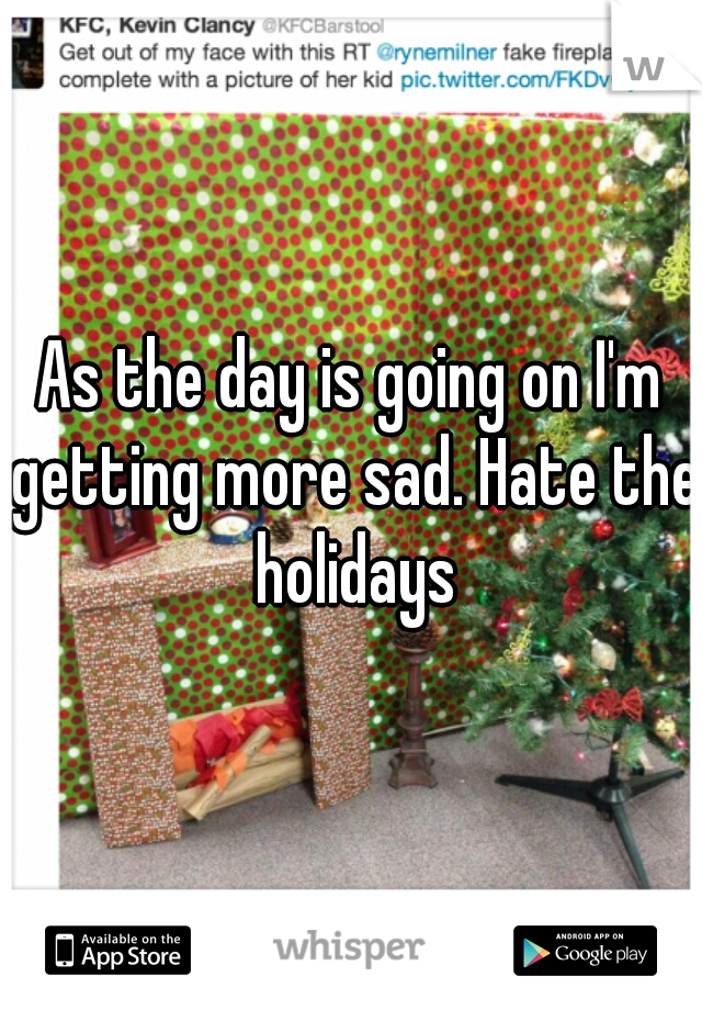 As the day is going on I'm getting more sad. Hate the holidays