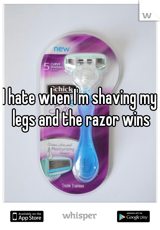 I hate when I'm shaving my legs and the razor wins