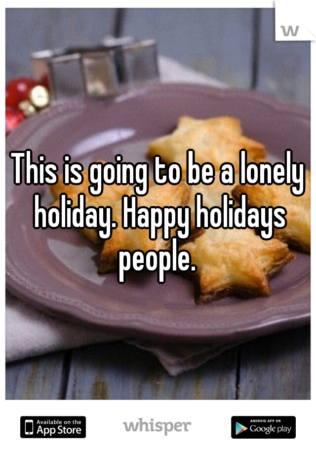 This is going to be a lonely holiday. Happy holidays people. 