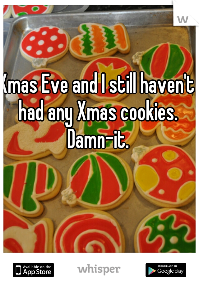 Xmas Eve and I still haven't had any Xmas cookies. Damn-it.