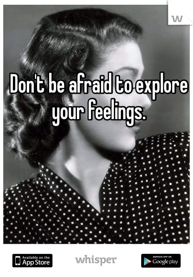 Don't be afraid to explore your feelings.