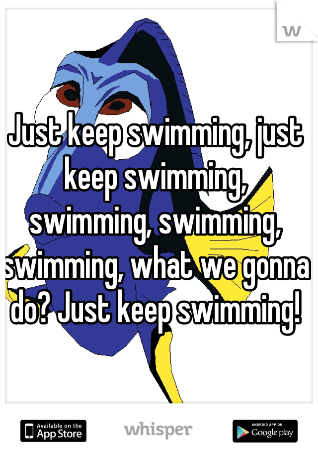 Just keep swimming, just keep swimming, swimming, swimming, swimming, what we gonna do? Just keep swimming! 