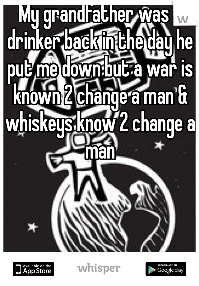 My grandfather was a drinker back in the day he put me down but a war is known 2 change a man & whiskeys know 2 change a man