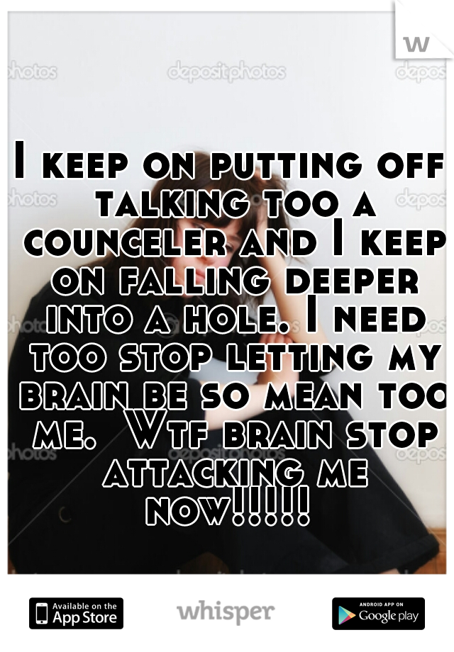 I keep on putting off talking too a counceler and I keep on falling deeper into a hole. I need too stop letting my brain be so mean too me.  Wtf brain stop attacking me now!!!!! 