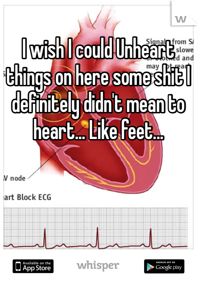 I wish I could Unheart things on here some shit I definitely didn't mean to heart... Like feet...