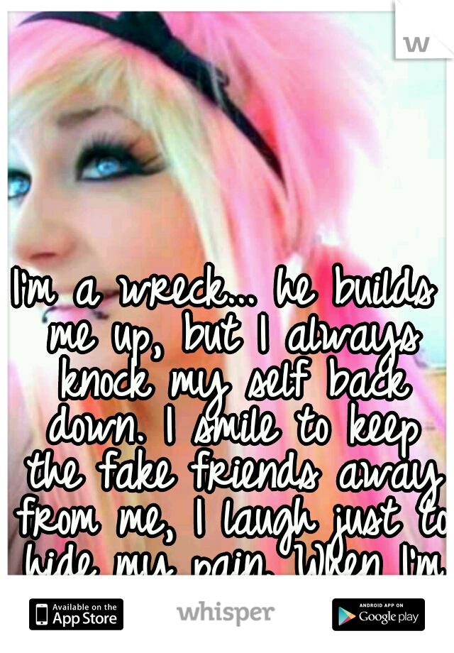 I'm a wreck... he builds me up, but I always knock my self back down. I smile to keep the fake friends away from me, I laugh just to hide my pain. When I'm alone in bed I cry.