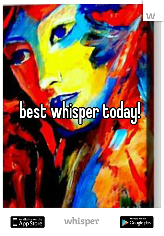best whisper today! 