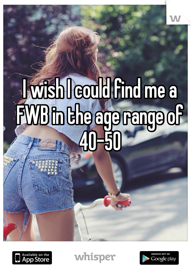 I wish I could find me a FWB in the age range of 40-50
