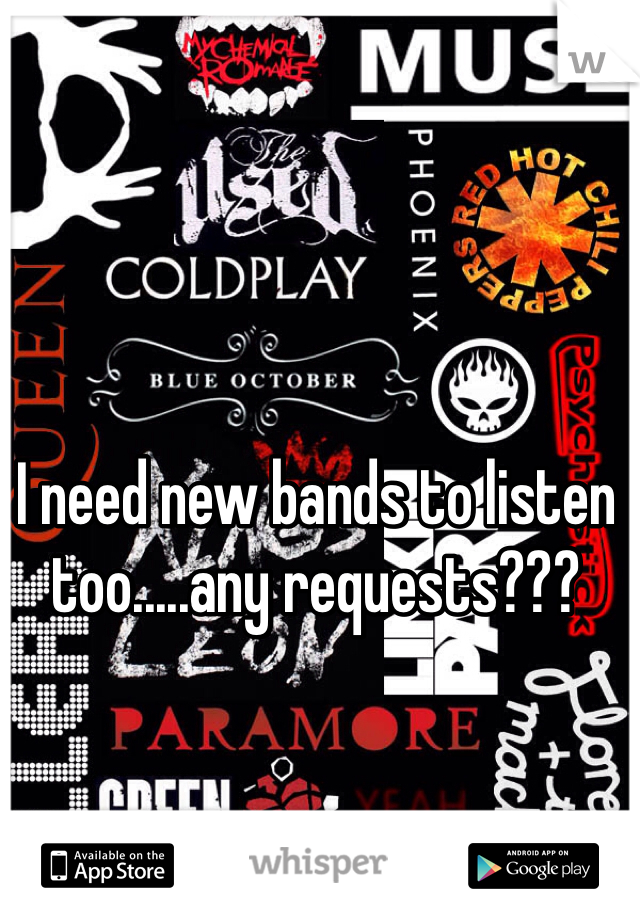 I need new bands to listen too.....any requests??? 