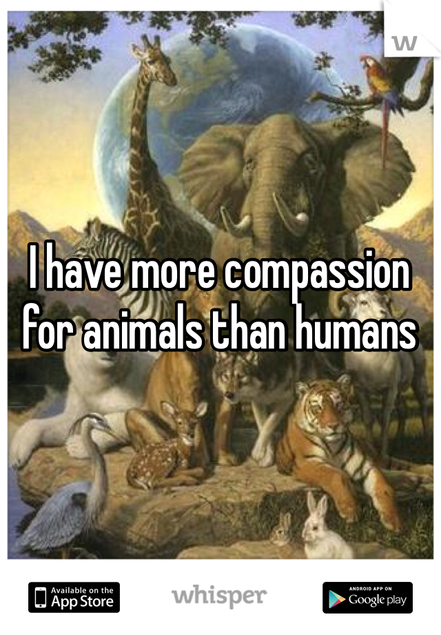 I have more compassion for animals than humans
