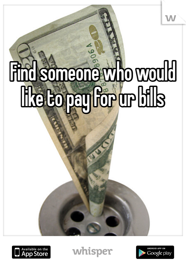 Find someone who would like to pay for ur bills