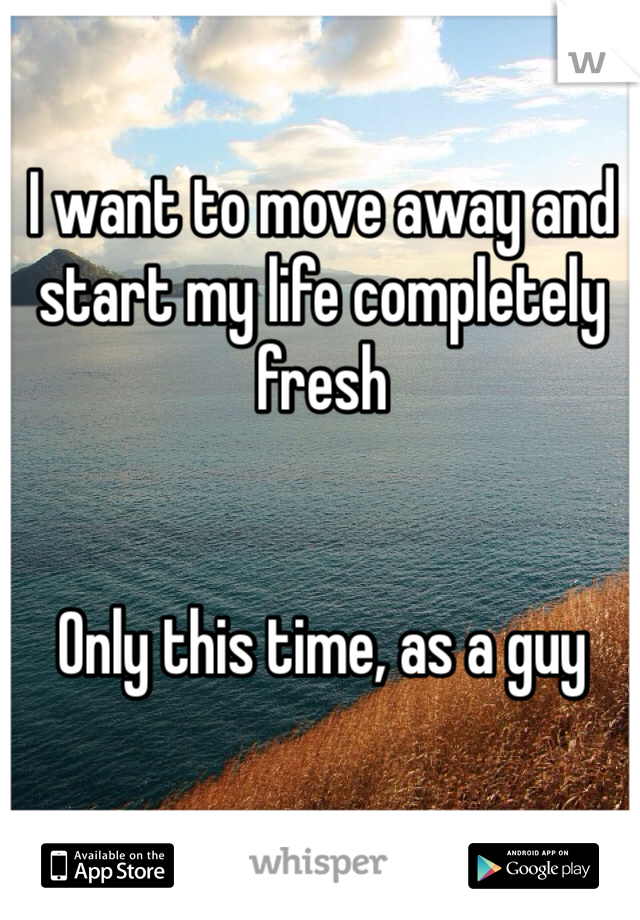 I want to move away and start my life completely fresh


Only this time, as a guy 