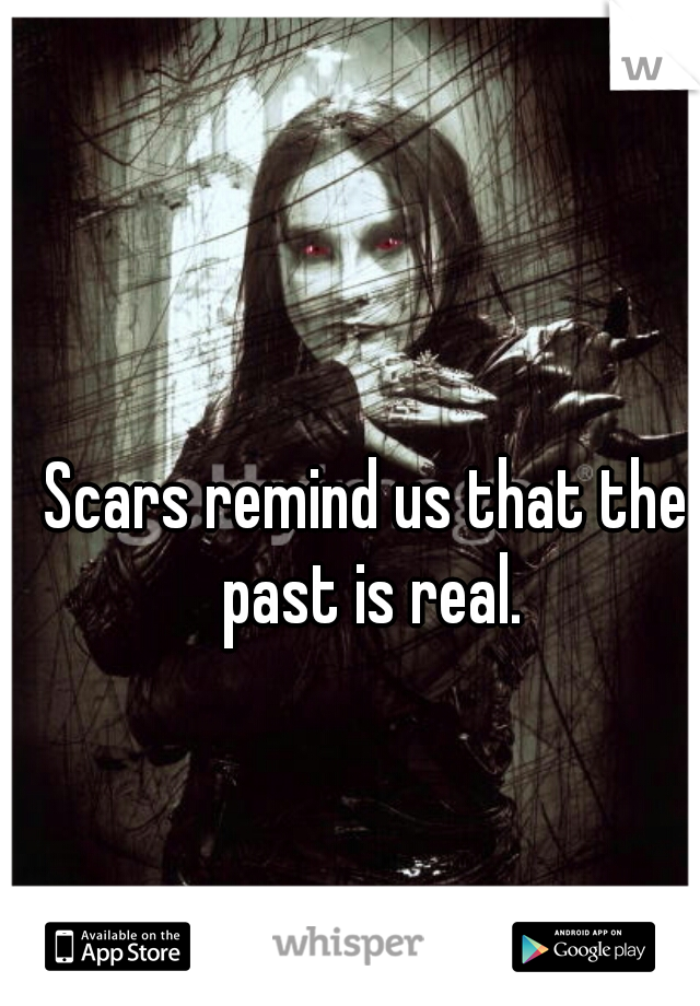 Scars remind us that the past is real.
