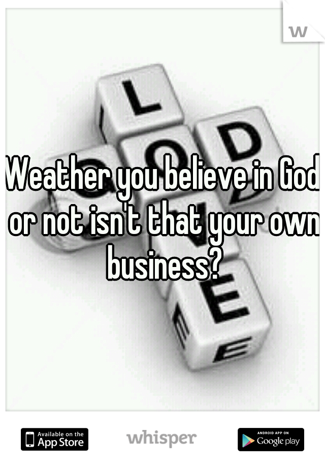 Weather you believe in God or not isn't that your own business?