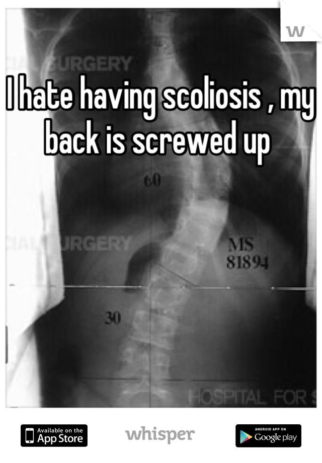 I hate having scoliosis , my back is screwed up 