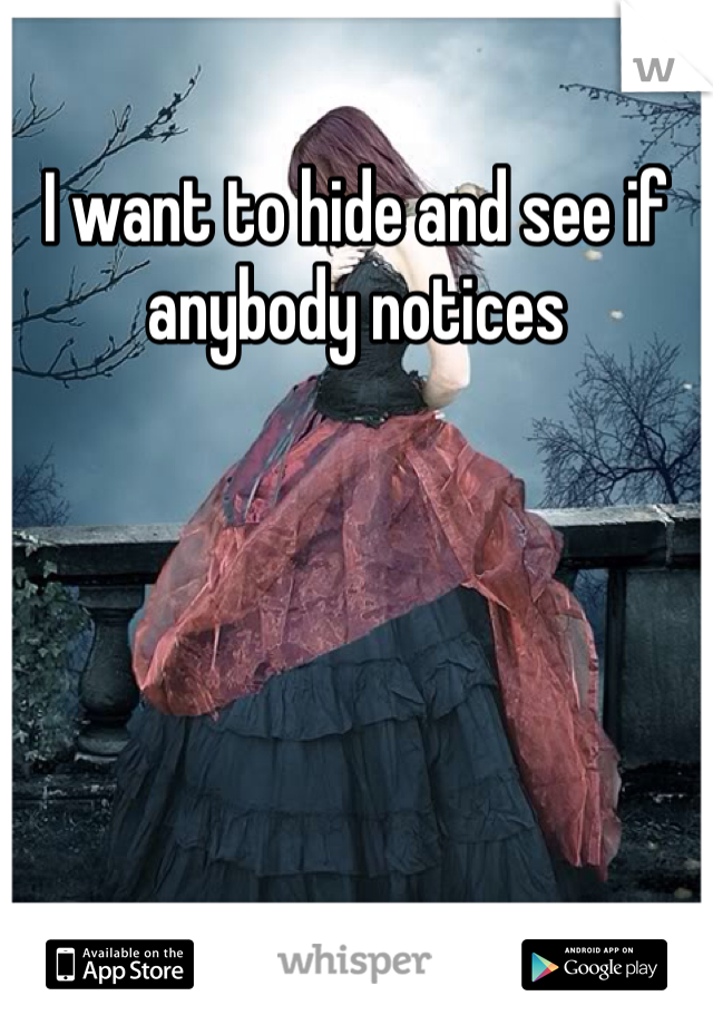 I want to hide and see if anybody notices
