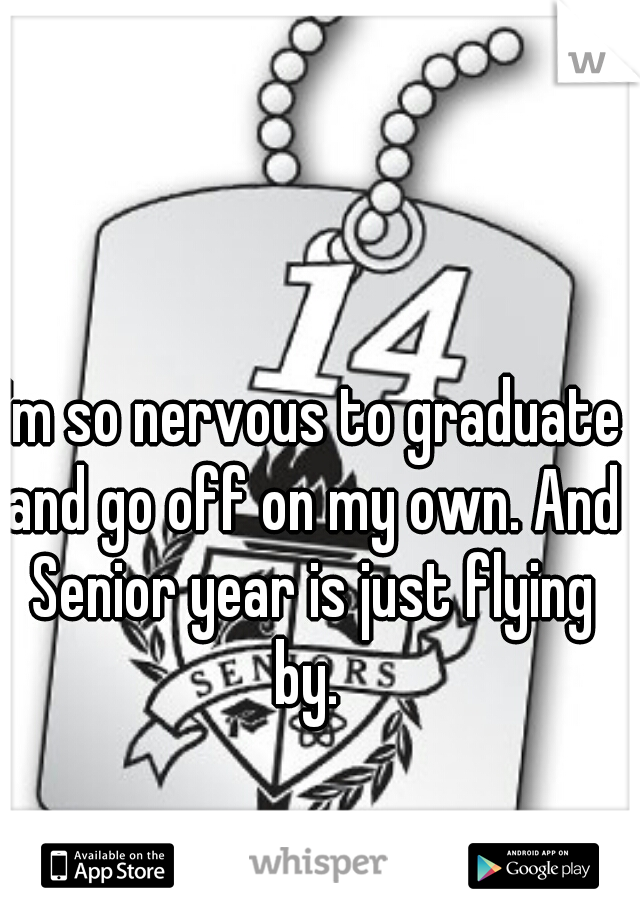 I'm so nervous to graduate and go off on my own. And Senior year is just flying by. 