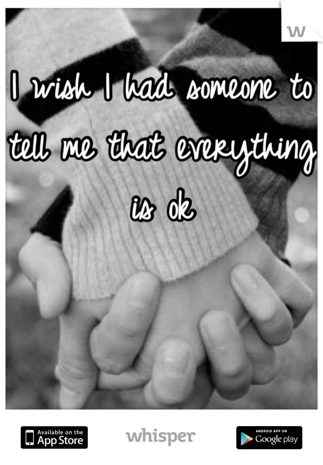 I wish I had someone to tell me that everything is ok