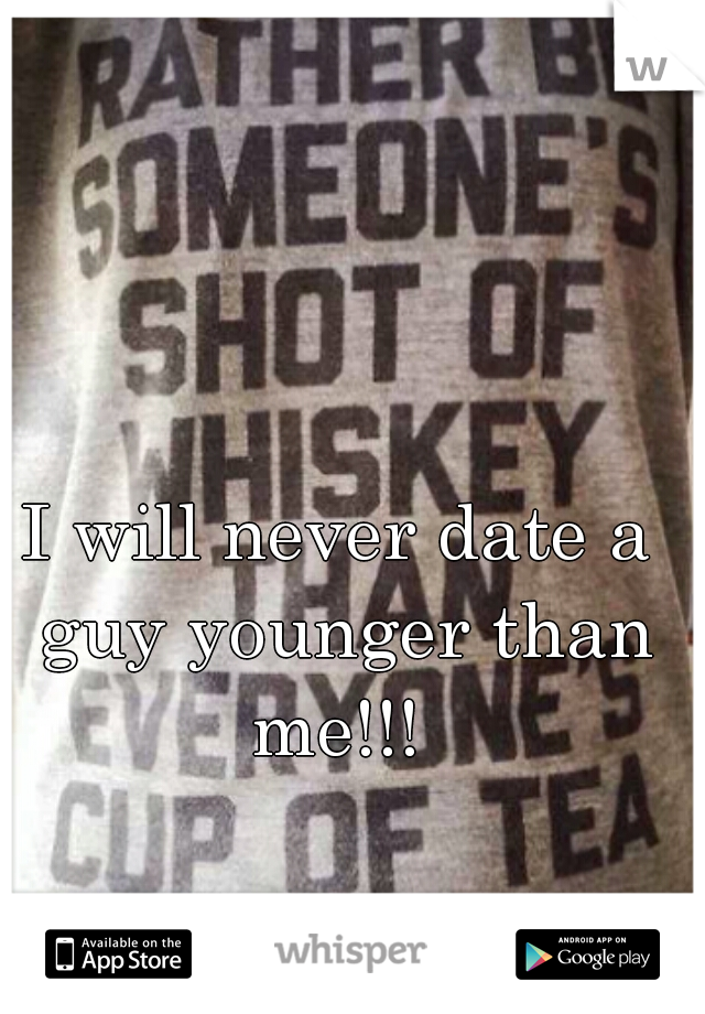I will never date a guy younger than me!!! 