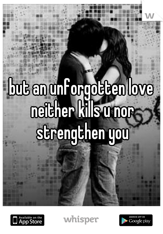 but an unforgotten love neither kills u nor strengthen you