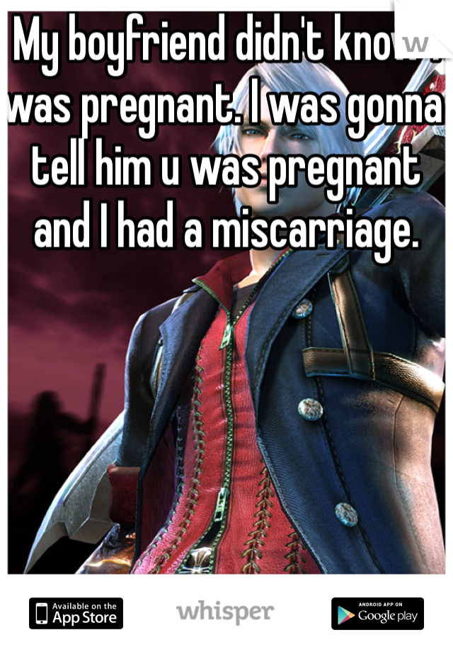My boyfriend didn't know I was pregnant. I was gonna tell him u was pregnant and I had a miscarriage. 