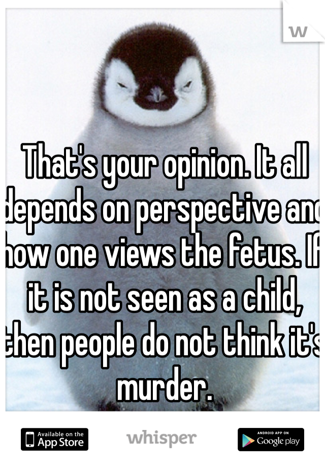 That's your opinion. It all depends on perspective and how one views the fetus. If it is not seen as a child, then people do not think it's murder.
