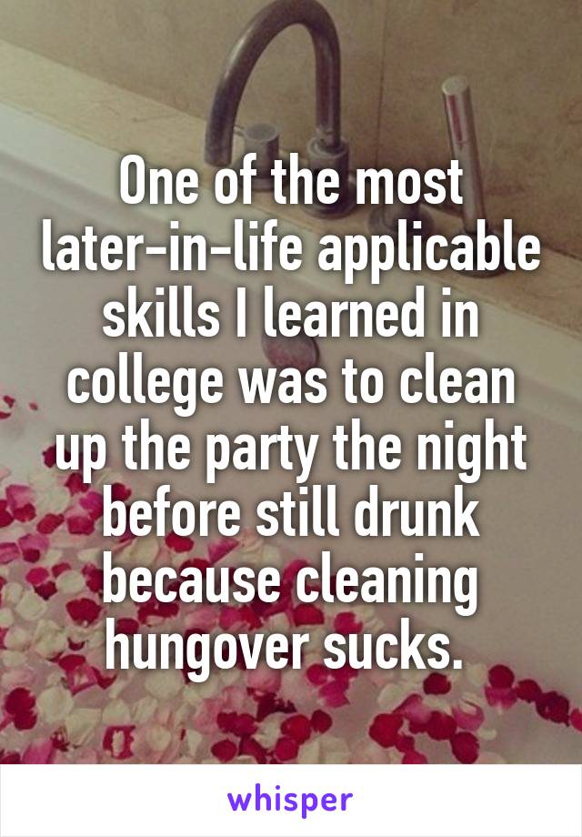 One of the most later-in-life applicable skills I learned in college was to clean up the party the night before still drunk because cleaning hungover sucks. 
