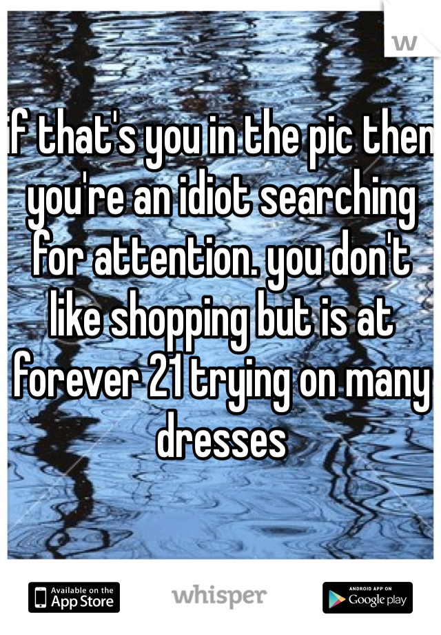 if that's you in the pic then you're an idiot searching for attention. you don't like shopping but is at forever 21 trying on many dresses