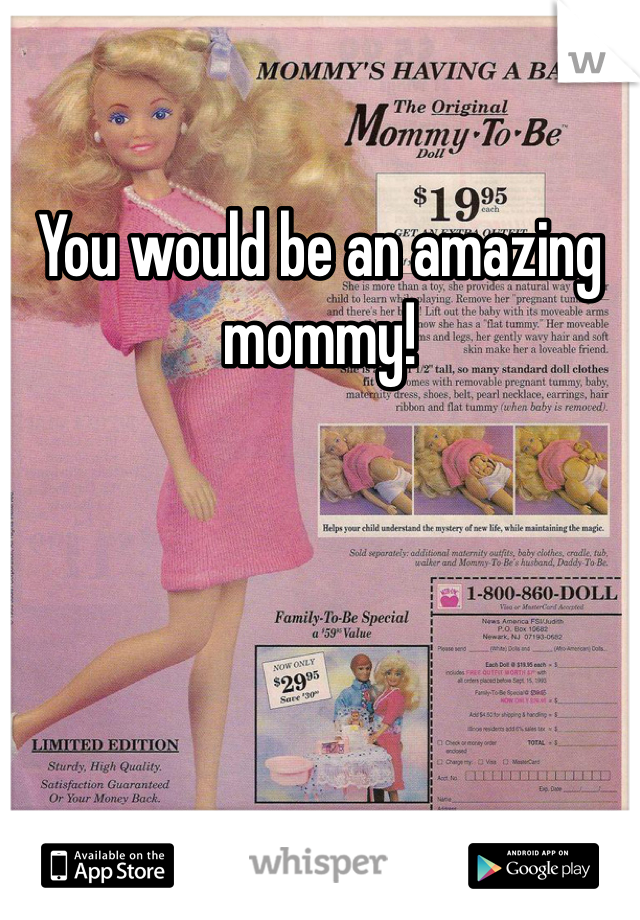 You would be an amazing mommy!