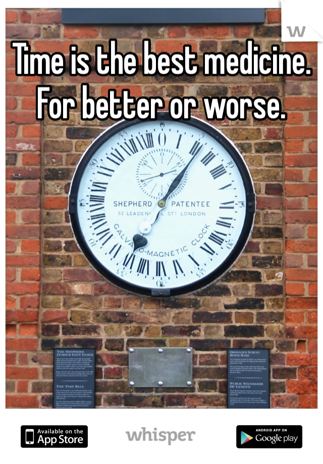 Time is the best medicine. For better or worse. 