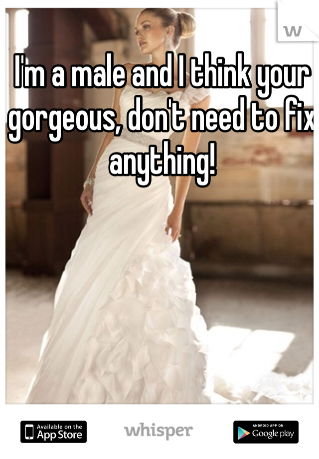 I'm a male and I think your gorgeous, don't need to fix anything!