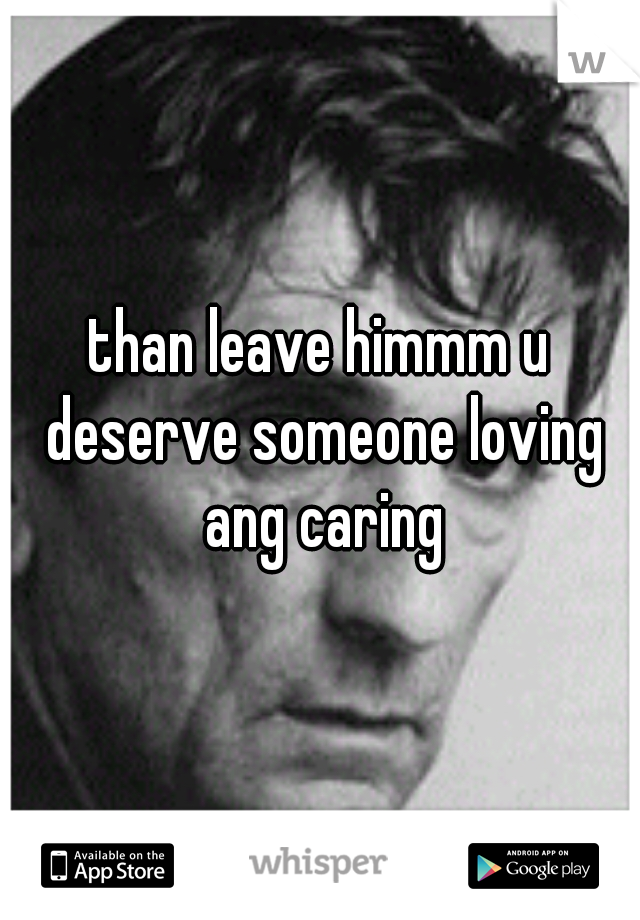 than leave himmm u deserve someone loving ang caring