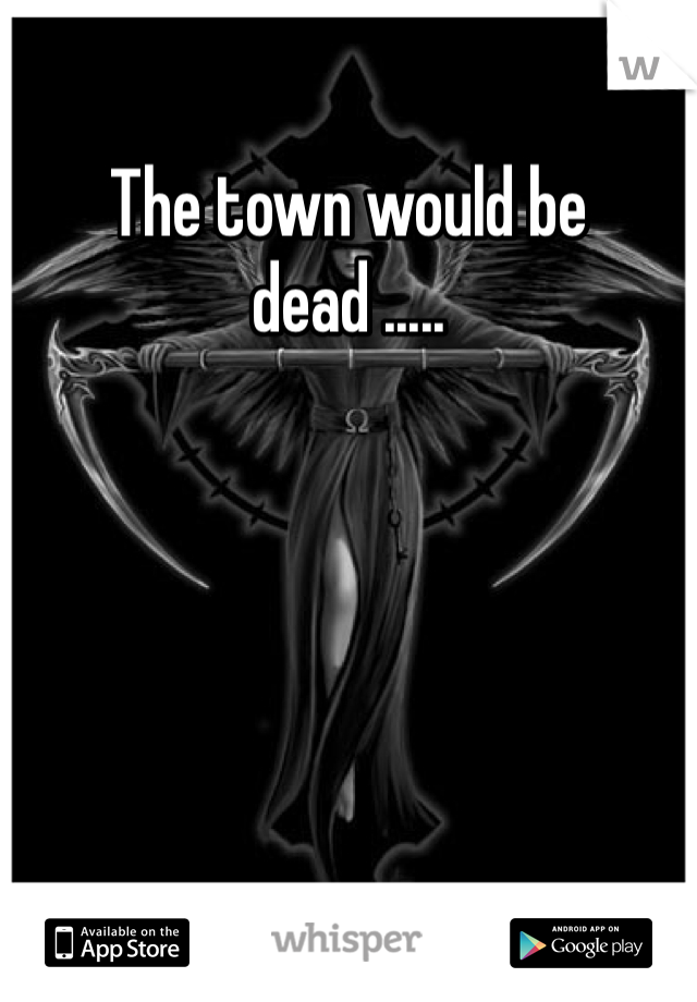 The town would be dead .....