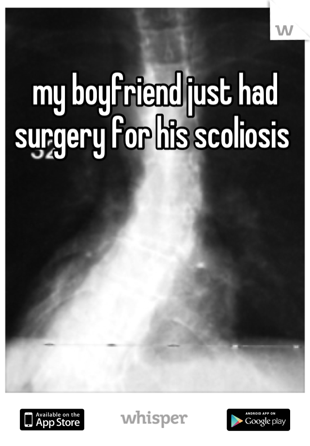 my boyfriend just had surgery for his scoliosis 