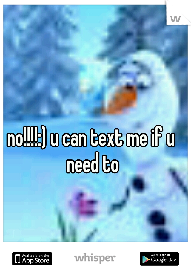 no!!!!:) u can text me if u need to
