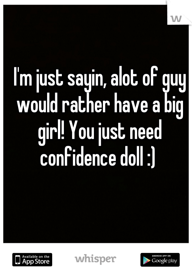 I'm just sayin, alot of guy would rather have a big girl! You just need confidence doll :) 