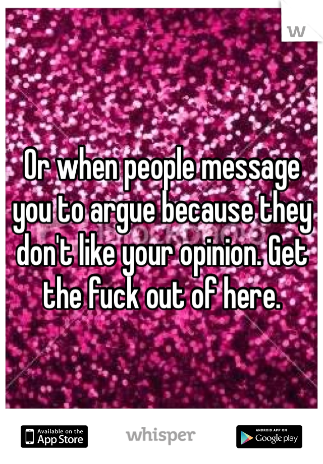 Or when people message you to argue because they don't like your opinion. Get the fuck out of here.