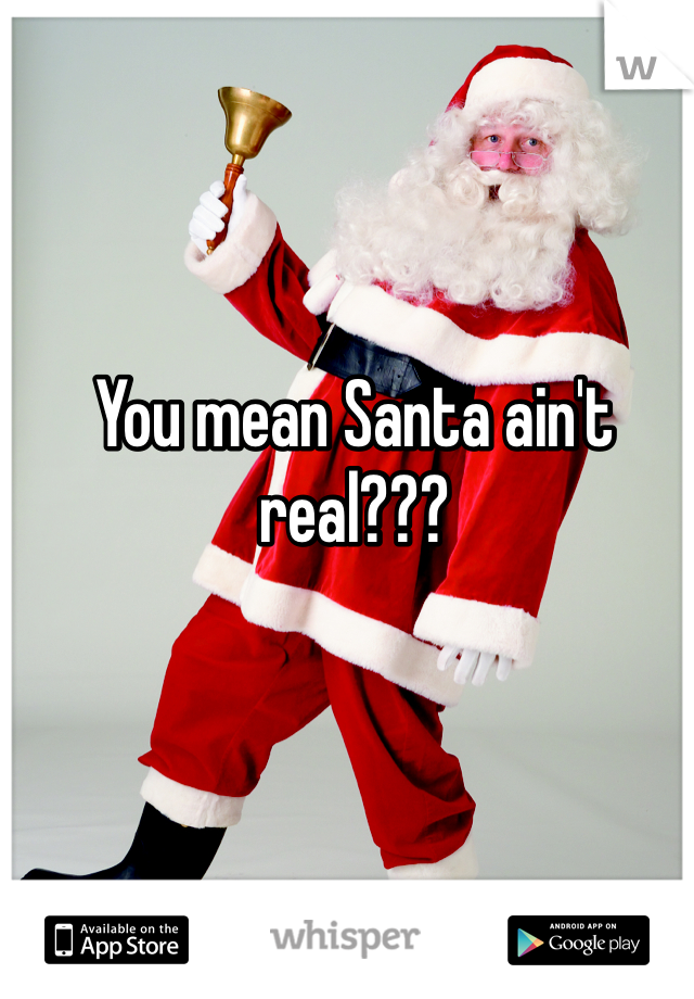 You mean Santa ain't real???
