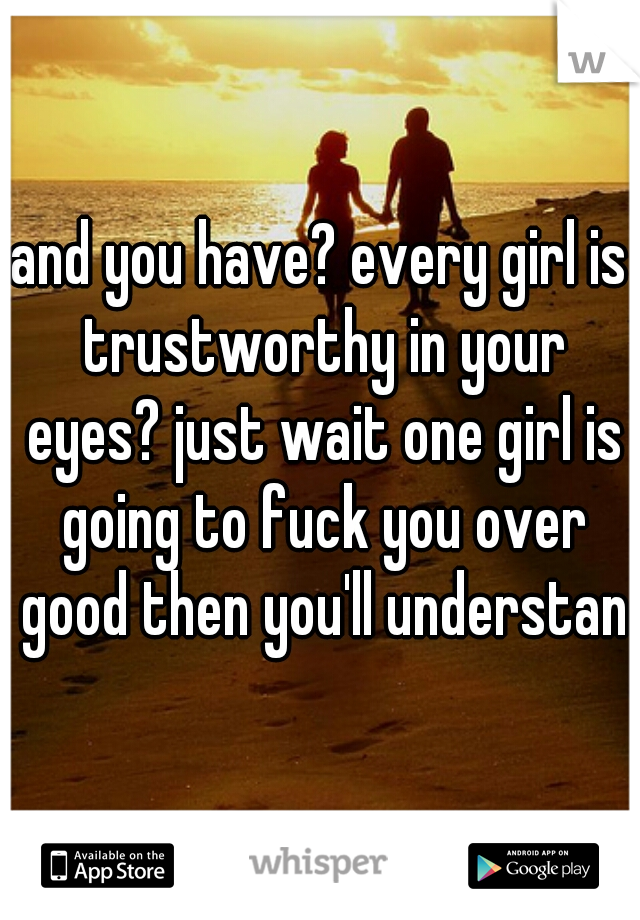 and you have? every girl is trustworthy in your eyes? just wait one girl is going to fuck you over good then you'll understand