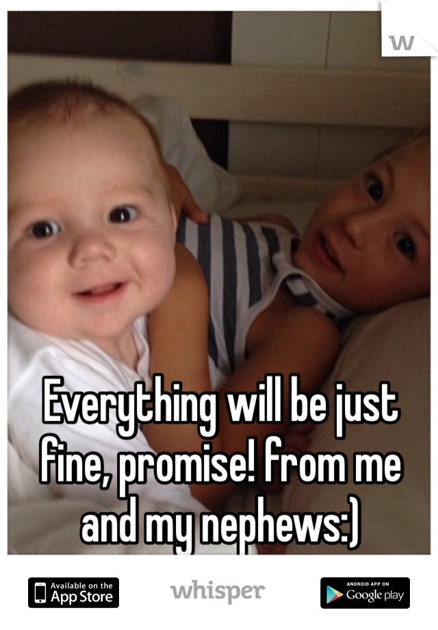 Everything will be just fine, promise! from me and my nephews:) 