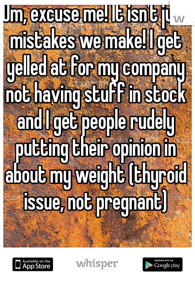 Um, excuse me! It isn't just mistakes we make! I get yelled at for my company not having stuff in stock and I get people rudely putting their opinion in about my weight (thyroid issue, not pregnant)